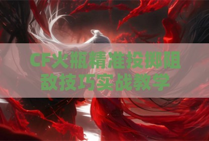 CF火瓶精准投掷阻敌技巧实战教学
