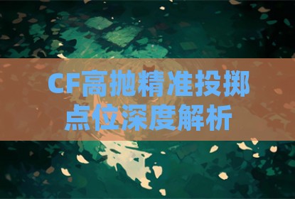 CF高抛精准投掷点位深度解析