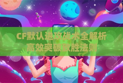 CF默认进攻战术全解析高效突破致胜法则