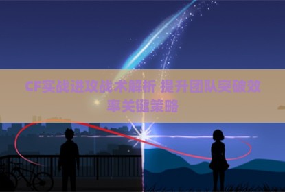 CF实战进攻战术解析 提升团队突破效率关键策略