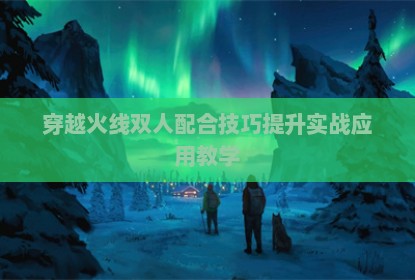 穿越火线双人配合技巧提升实战应用教学