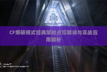CF爆破模式经典架枪点位精讲与实战应用解析