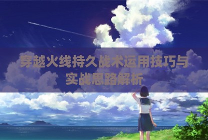 穿越火线持久战术运用技巧与实战思路解析