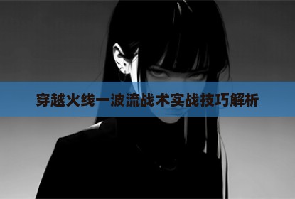 穿越火线一波流战术实战技巧解析