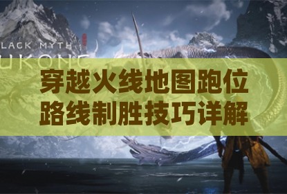 穿越火线地图跑位路线制胜技巧详解