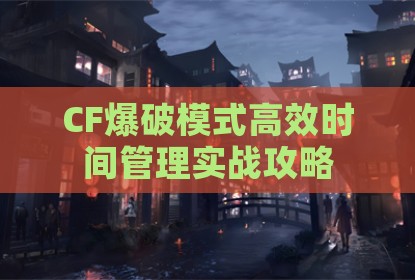 CF爆破模式高效时间管理实战攻略