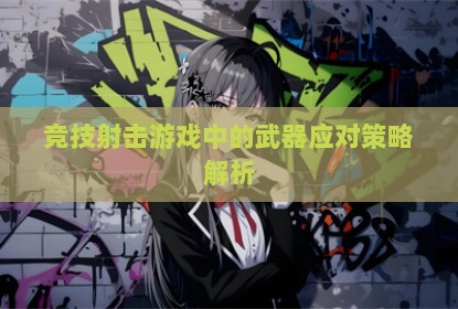 竞技射击游戏中的武器应对策略解析