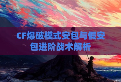 CF爆破模式安包与假安包进阶战术解析