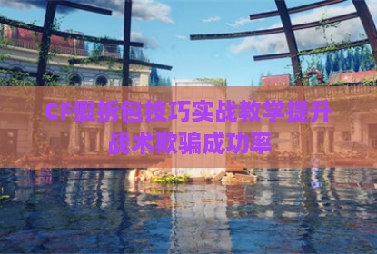 CF假拆包技巧实战教学提升战术欺骗成功率