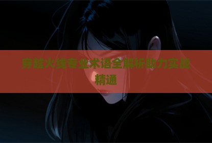 穿越火线专业术语全解析助力实战精通