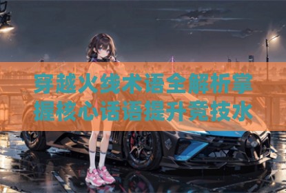 穿越火线术语全解析掌握核心话语提升竞技水平