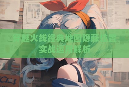 穿越火线经典地图隐蔽位置实战运用解析