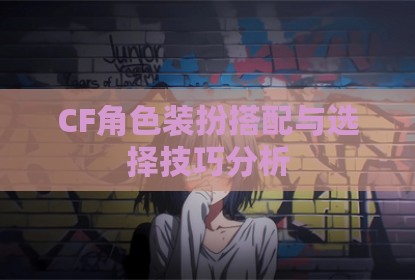 CF角色装扮搭配与选择技巧分析