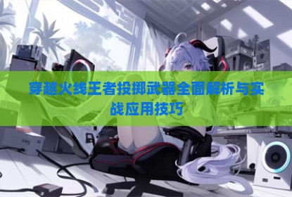 穿越火线王者投掷武器全面解析与实战应用技巧