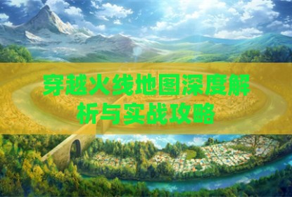 穿越火线地图深度解析与实战攻略