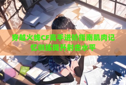 穿越火线CF高手进阶指南肌肉记忆训练提升射击水平