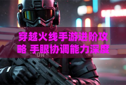 穿越火线手游进阶攻略 手眼协调能力深度训练指南