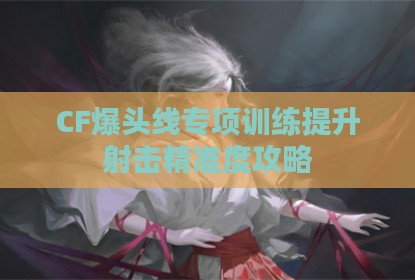 CF爆头线专项训练提升射击精准度攻略