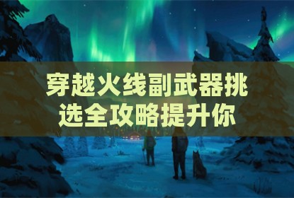 穿越火线副武器挑选全攻略提升你