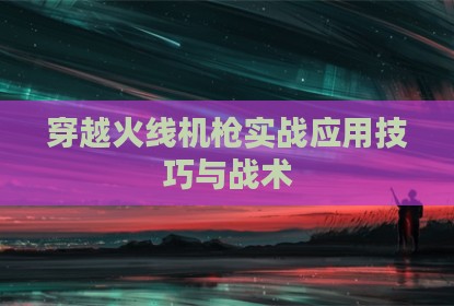 穿越火线机枪实战应用技巧与战术