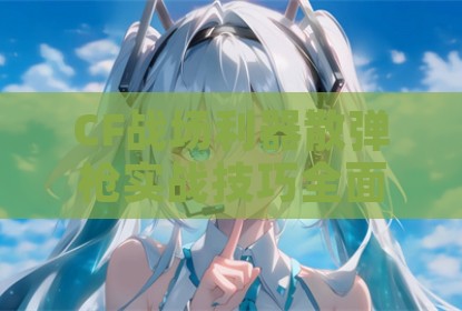 CF战场利器散弹枪实战技巧全面解析