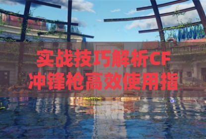 实战技巧解析CF冲锋枪高效使用指南