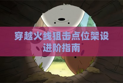 穿越火线狙击点位架设进阶指南