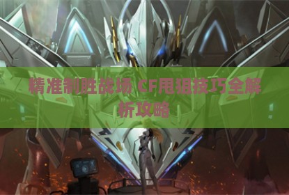 精准制胜战场 CF甩狙技巧全解析攻略