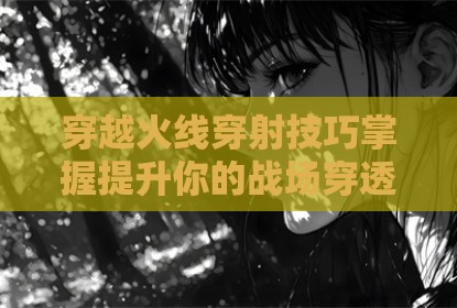 穿越火线穿射技巧掌握提升你的战场穿透力