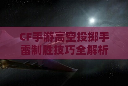 CF手游高空投掷手雷制胜技巧全解析